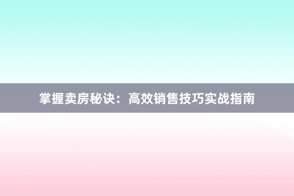 掌握卖房秘诀：高效销售技巧实战指南