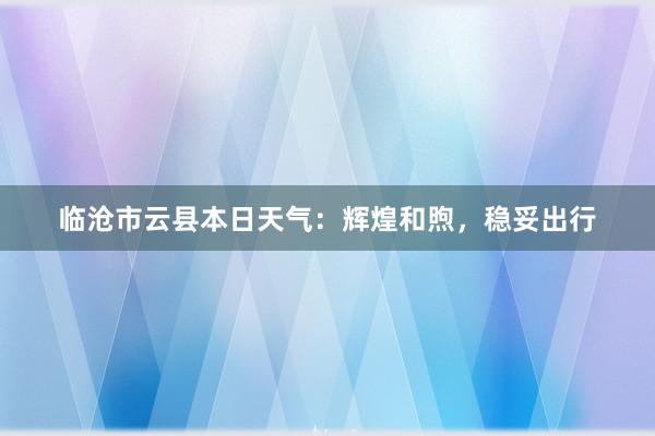 临沧市云县本日天气：辉煌和煦，稳妥出行