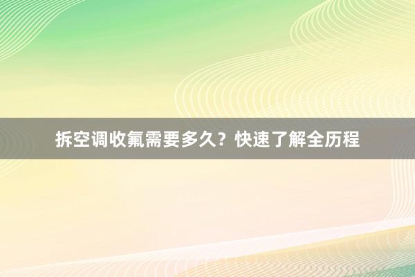 拆空调收氟需要多久？快速了解全历程