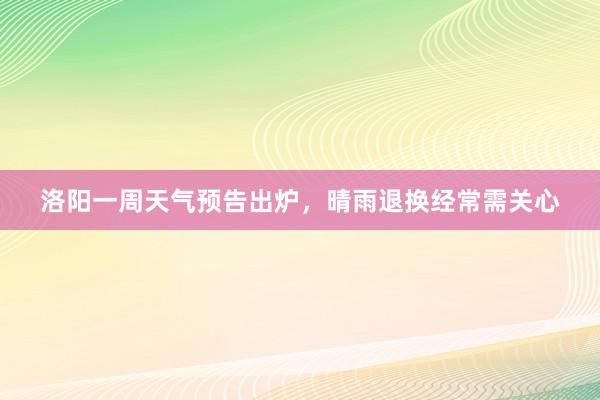 洛阳一周天气预告出炉，晴雨退换经常需关心