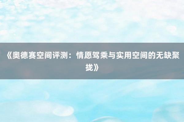 《奥德赛空间评测：情愿驾乘与实用空间的无缺聚拢》